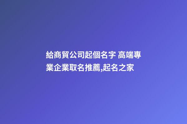 給商貿公司起個名字 高端專業企業取名推薦,起名之家-第1張-公司起名-玄機派